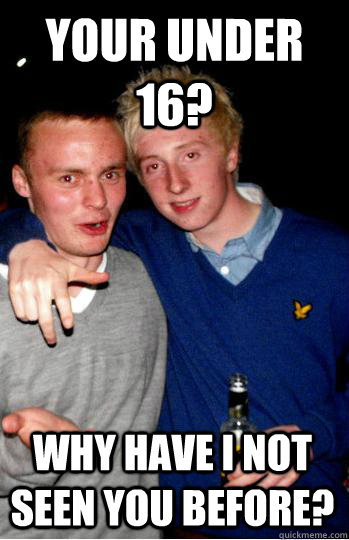 Your under 16? why have i not seen you before?  