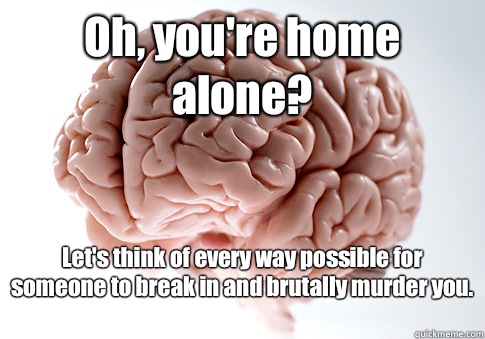Oh, you're home alone? Let's think of every way possible for someone to break in and brutally murder you.    Scumbag Brain