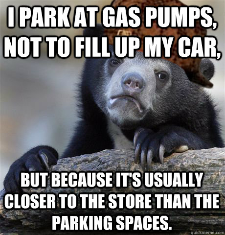 I park at gas pumps, not to fill up my car, but because it's usually closer to the store than the parking spaces. - I park at gas pumps, not to fill up my car, but because it's usually closer to the store than the parking spaces.  Misc