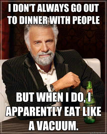 I don't always go out to dinner with people But when I do, I apparently eat like a vacuum.   The Most Interesting Man In The World