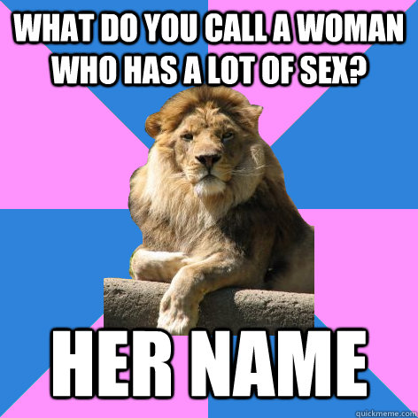 What do you call a woman who has a lot of sex? Her name  Feminist King of the Jungle