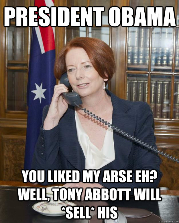 PRESIDENT OBAMA you liked my arse eh?  Well, tony abbott will *sell* his   Gillard Obama phone call