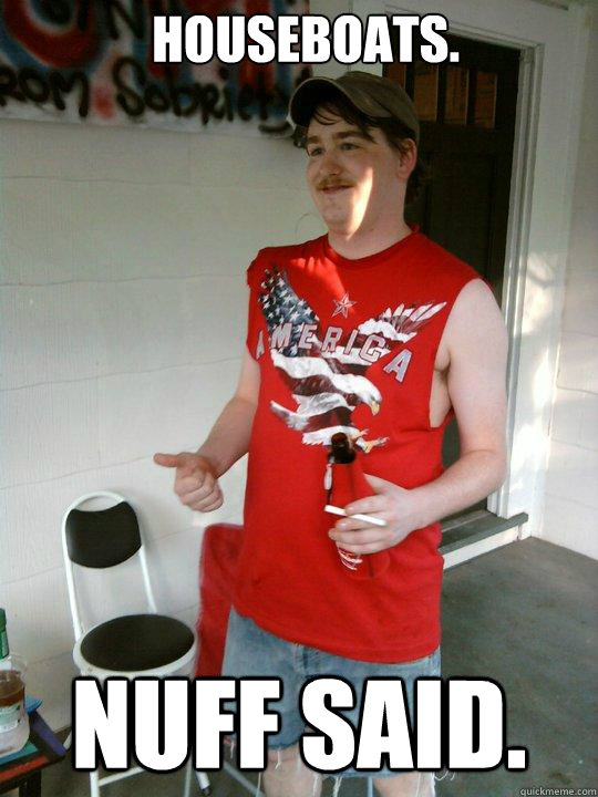 Houseboats. Nuff said.  Redneck Randal