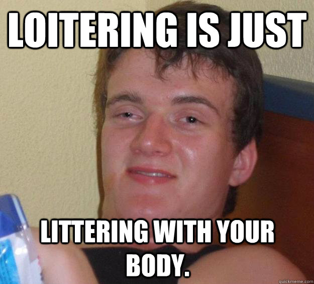 loitering is just littering with your body.  10 Guy