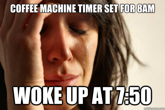 Coffee machine timer set for 8AM Woke up at 7:50  First World Problems