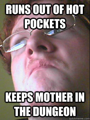 runs out of hot pockets keeps mother in the dungeon  