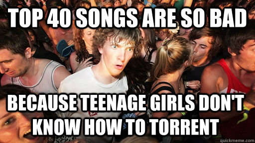 Top 40 songs are so bad  Because teenage girls don't know how to torrent  Sudden Clarity Clarence