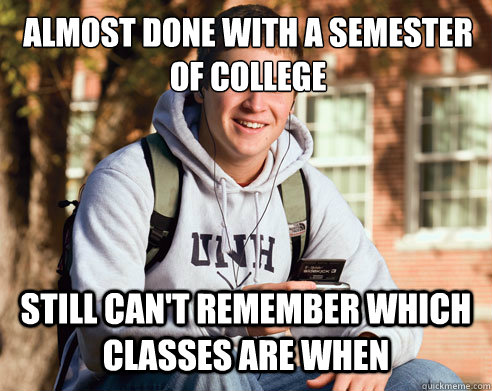 Almost done with a semester of college Still can't remember which classes are when  College Freshman