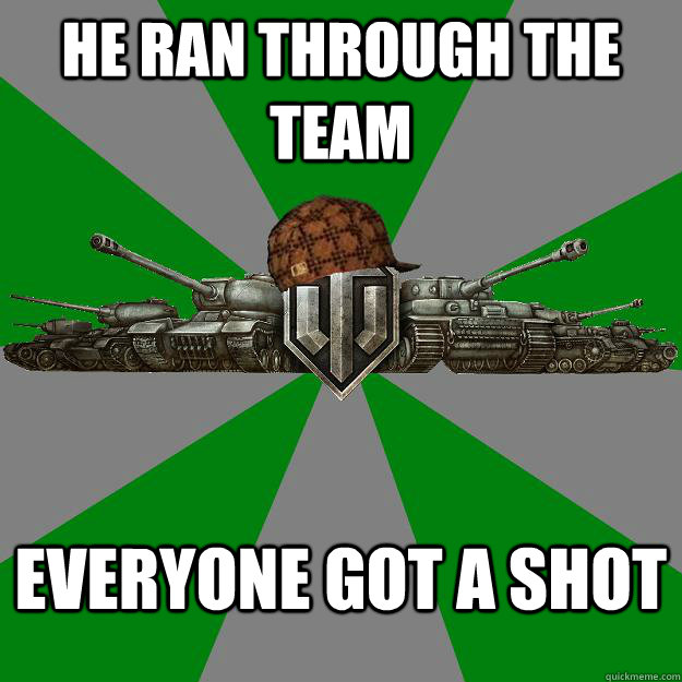 He ran through the team Everyone got a shot  Scumbag World of Tanks