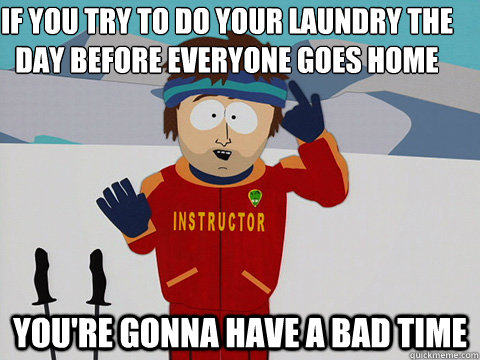 If you try to do your laundry the day before everyone goes home you're gonna have a bad time  Youre gonna have a bad time