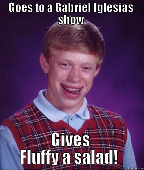 GOES TO A GABRIEL IGLESIAS SHOW GIVES FLUFFY A SALAD!  Bad Luck Brian