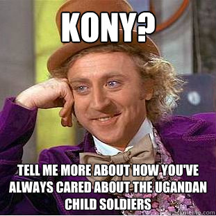 kony? Tell me more about how you've always cared about the Ugandan child soldiers  Condescending Wonka