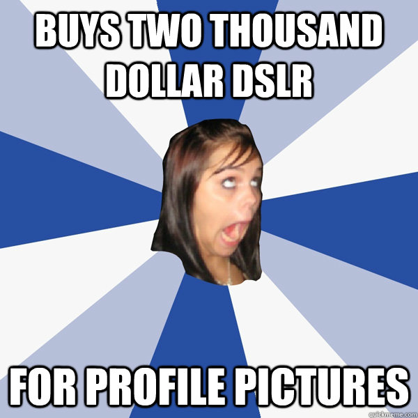 Buys two thousand dollar DSLR for profile pictures  Annoying Facebook Girl
