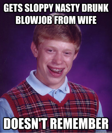 Gets sloppy nasty drunk blowjob from wife doesn't remember - Gets sloppy nasty drunk blowjob from wife doesn't remember  Bad Luck Brian