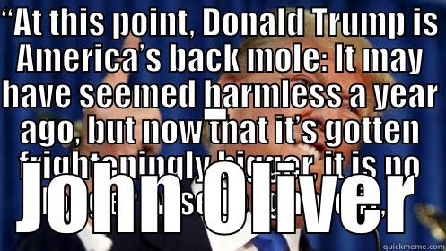 “AT THIS POINT, DONALD TRUMP IS AMERICA’S BACK MOLE: IT MAY HAVE SEEMED HARMLESS A YEAR AGO, BUT NOW THAT IT’S GOTTEN FRIGHTENINGLY BIGGER, IT IS NO LONGER WISE TO IGNORE IT,” - JOHN OLIVER Misc