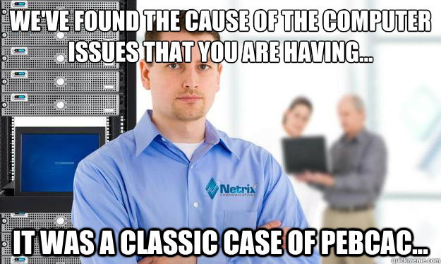 We've found the cause of the computer issues that you are having... It was a classic case of PEBCAC...  Scumbag IT Guy