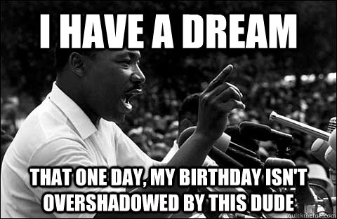 I have a dream That one day, my birthday isn't overshadowed by this dude - I have a dream That one day, my birthday isn't overshadowed by this dude  MLK meme