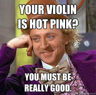 Your violin 
is hot pink? You must be 
really good.  Condescending Wonka