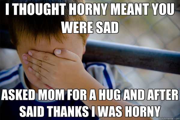 I THOUGHT HORNY MEANT YOU WERE SAD ASKED MOM FOR A HUG AND AFTER SAID THANKS I WAS HORNY  Confession kid