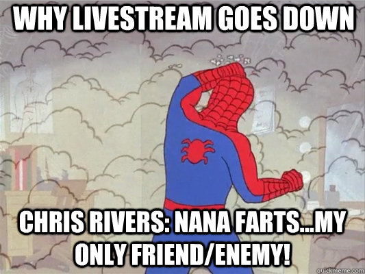 Why livestream goes down Chris Rivers: Nana farts...My only friend/enemy!   