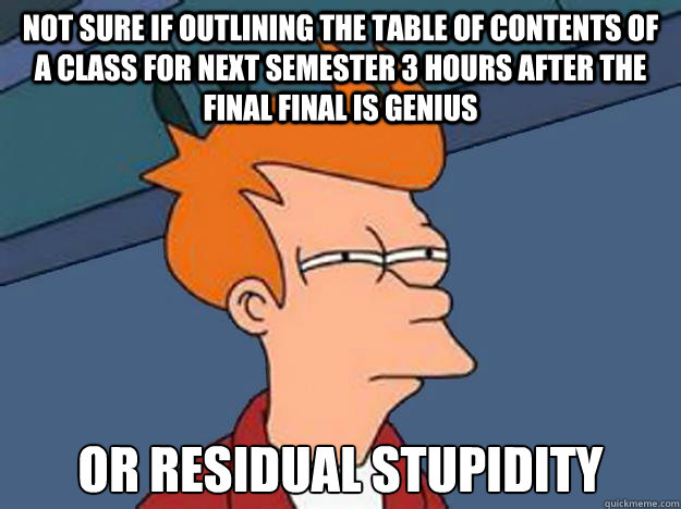 Not sure if outlining the table of contents of a class for next semester 3 hours after the final final is genius or residual stupidity  Unsure Fry