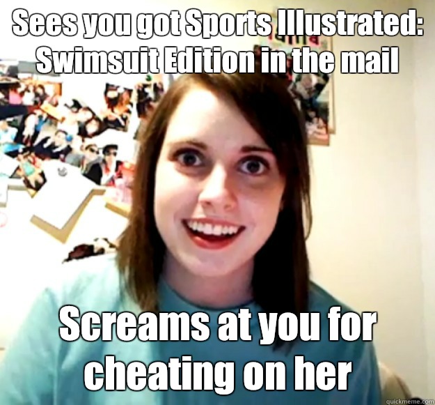 Sees you got Sports Illustrated: Swimsuit Edition in the mail Screams at you for cheating on her  Overly Attached Girlfriend