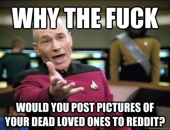 why the fuck would you post pictures of your dead loved ones to reddit?  Annoyed Picard HD