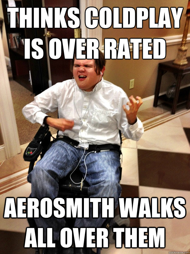 Thinks Coldplay is over rated
 Aerosmith walks all over them - Thinks Coldplay is over rated
 Aerosmith walks all over them  Wheelchair Rock Guy