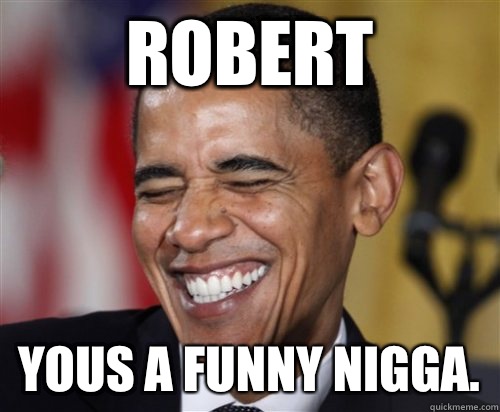 Robert Yous a funny nigga. - Robert Yous a funny nigga.  Scumbag Obama