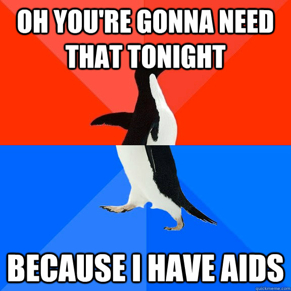 Oh you're gonna need that tonight because i have aids  Socially Awesome Awkward Penguin