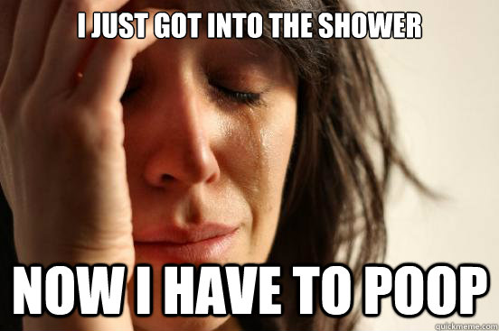 I just got into the shower now i have to poop  First World Problems