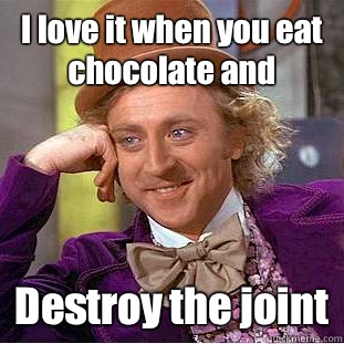 I love it when you eat chocolate and  Destroy the joint  Condescending Wonka