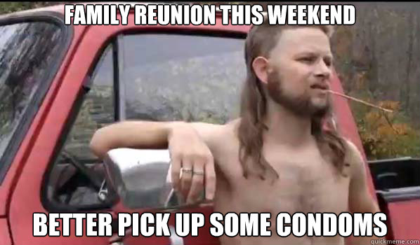 Family reunion this weekend better pick up some condoms  Almost Politically Correct Redneck