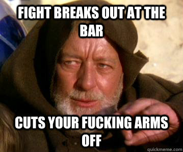 Fight breaks out at the bar Cuts your fucking arms off - Fight breaks out at the bar Cuts your fucking arms off  Obi wan kanobi