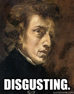   Disgusting.  Disapproving Chopin