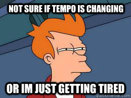 Not sure if tempo is changing or im just getting tired  Fry futurama