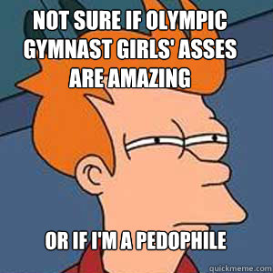 Not sure if olympic gymnast girls' asses are amazing or if I'm a pedophile  NOT SURE IF