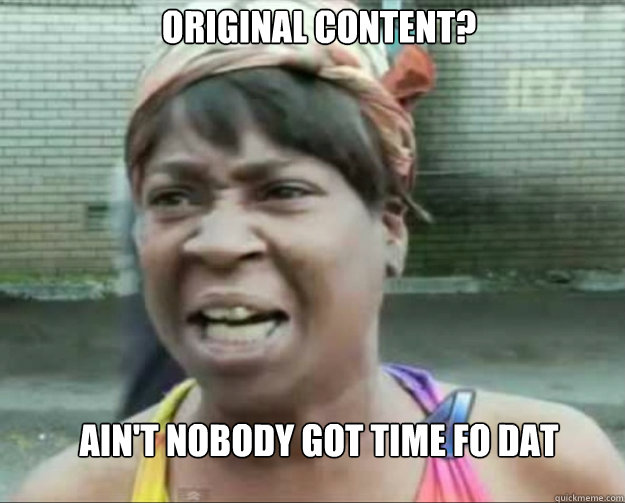 Original content? Ain't nobody got time fo dat  aint nobody got time fo dat