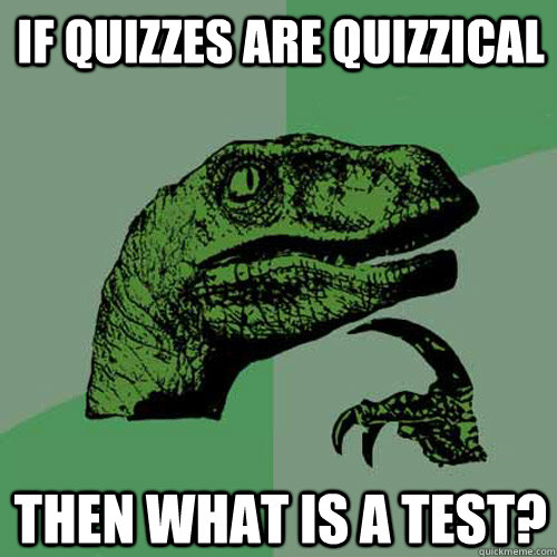 If quizzes are quizzical Then what is a test?  Philosoraptor
