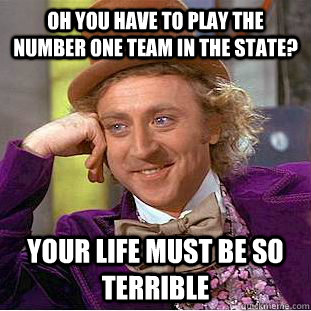 oh you have to play the number one team in the state? your life must be so terrible - oh you have to play the number one team in the state? your life must be so terrible  Condescending Wonka