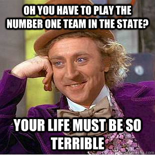 oh you have to play the number one team in the state? your life must be so terrible  Condescending Wonka