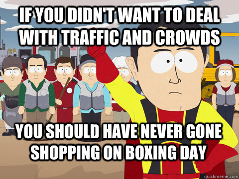 if you didn't want to deal with traffic and crowds you should have never gone shopping on boxing day  Captain Hindsight
