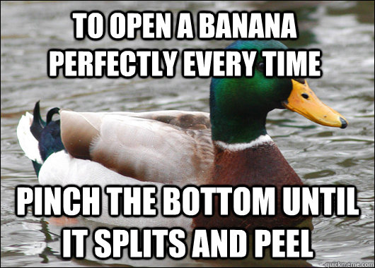 To open a Banana perfectly every time  Pinch the bottom until it splits and peel  Actual Advice Mallard