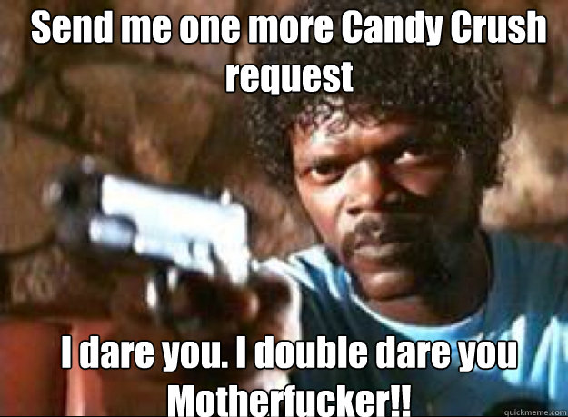 Send me one more Candy Crush request I dare you. I double dare you Motherfucker!! - Send me one more Candy Crush request I dare you. I double dare you Motherfucker!!  Samuel L Jackson- Pulp Fiction
