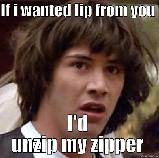 IF I WANTED LIP FROM YOU  I'D UNZIP MY ZIPPER conspiracy keanu