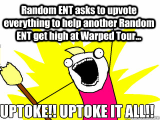 Random ENT asks to upvote everything to help another Random ENT get high at Warped Tour... UPTOKE!! UPTOKE IT ALL!!  All The Things