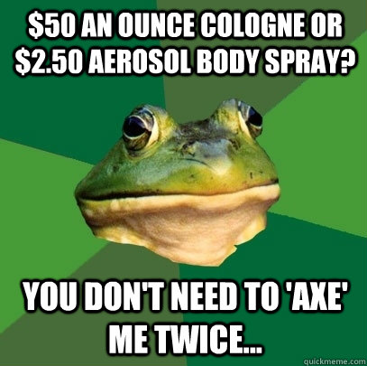 $50 an ounce cologne or $2.50 aerosol body spray? You don't need to 'Axe' me twice...  Foul Bachelor Frog