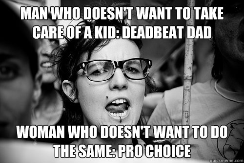 Man who doesn't want to take care of a kid: deadbeat dad Woman who doesn't want to do the same: pro choice  Hypocrite Feminist