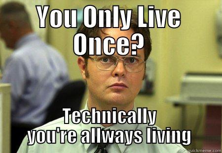 YOLO? FALSE! - YOU ONLY LIVE ONCE? TECHNICALLY YOU'RE ALLWAYS LIVING Schrute