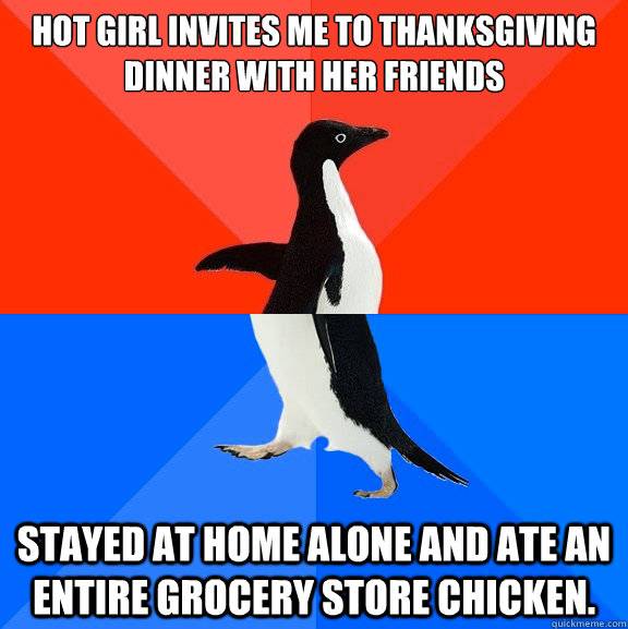 Hot girl invites me to thanksgiving dinner with her friends stayed at home alone and ate an entire grocery store chicken.   Socially Awesome Awkward Penguin